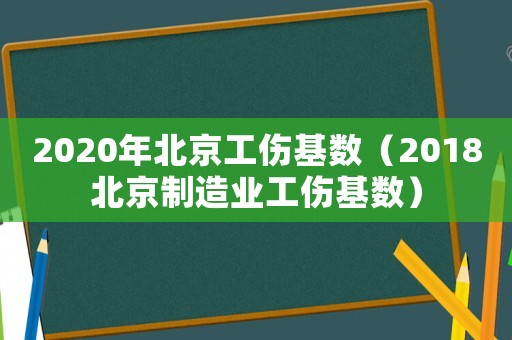 2020年北京工傷基數（2018北京制造業工傷基數）