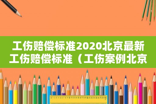 工傷賠償標準2020北京最新工傷賠償標準（工傷案例北京）