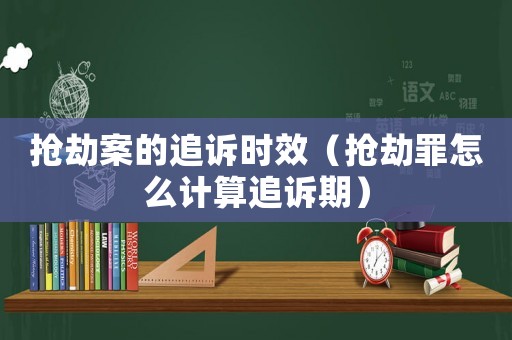 搶劫案的追訴時效（搶劫罪怎么計算追訴期）