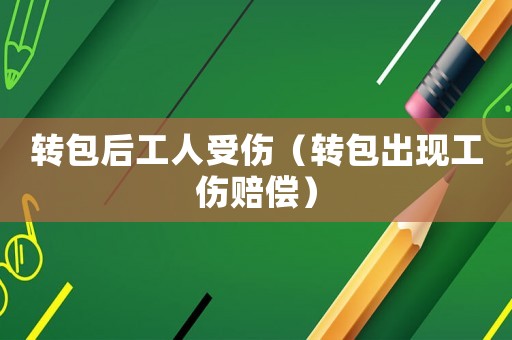 轉包后工人受傷（轉包出現工傷賠償）