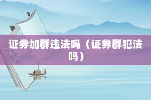 證券加群違法嗎（證券群犯法嗎）