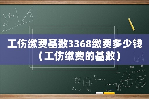 工傷繳費(fèi)基數(shù)3368繳費(fèi)多少錢（工傷繳費(fèi)的基數(shù)）