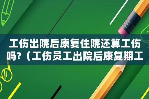 工傷出院后康復住院還算工傷嗎?（工傷員工出院后康復期工資）