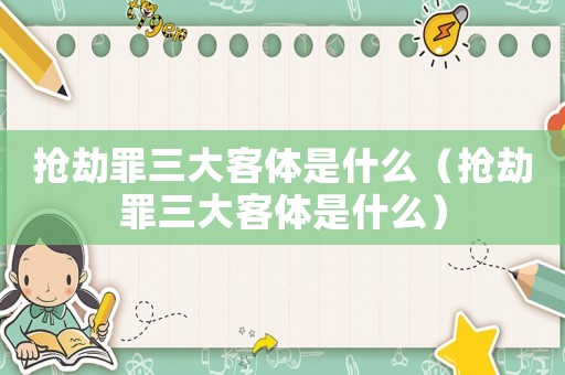 搶劫罪三大客體是什么（搶劫罪三大客體是什么）