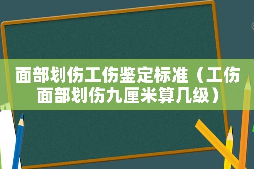 面部劃傷工傷鑒定標(biāo)準(zhǔn)（工傷面部劃傷九厘米算幾級(jí)）