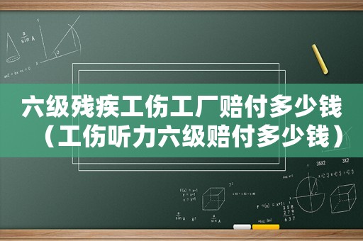 六級殘疾工傷工廠賠付多少錢（工傷聽力六級賠付多少錢）