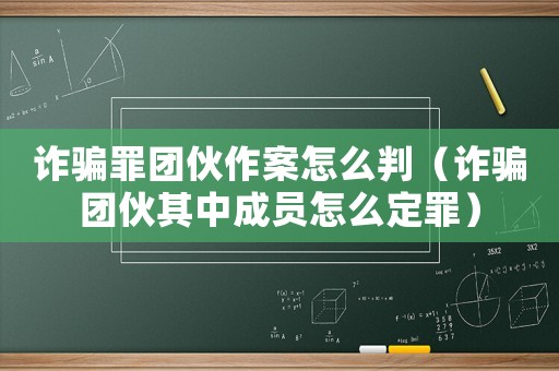 詐騙罪團伙作案怎么判（詐騙團伙其中成員怎么定罪）