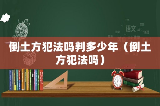 倒土方犯法嗎判多少年（倒土方犯法嗎）