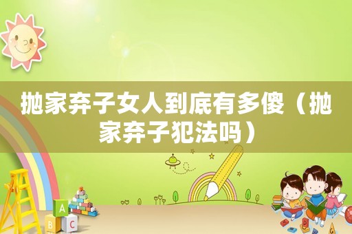 拋家棄子女人到底有多傻（拋家棄子犯法嗎）