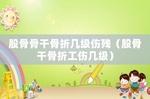 股骨骨干骨折幾級傷殘（股骨干骨折工傷幾級）