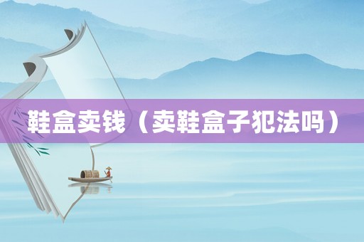 鞋盒賣錢（賣鞋盒子犯法嗎）