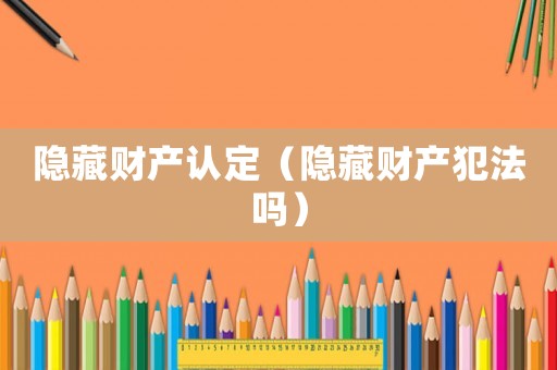 隱藏財產認定（隱藏財產犯法嗎）