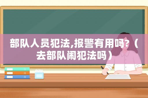 部隊人員犯法,報警有用嗎?（去部隊鬧犯法嗎）