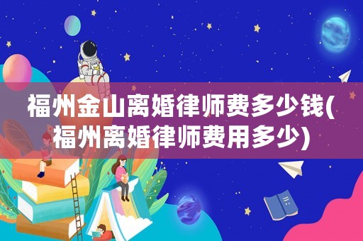 福州金山離婚律師費多少錢(福州離婚律師費用多少)