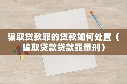 騙取貸款罪的貸款如何處置（騙取貸款貸款罪量刑）