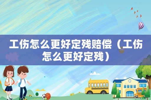 工傷怎么更好定殘賠償（工傷怎么更好定殘）