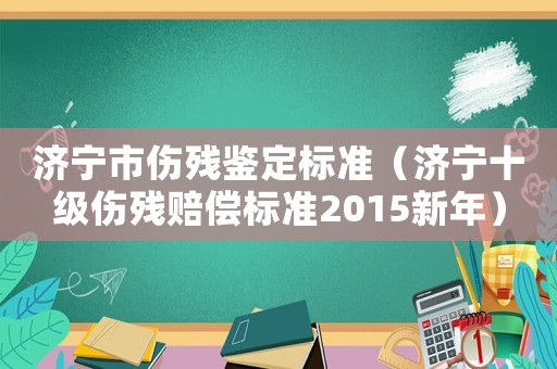 濟寧市傷殘鑒定標準（濟寧十級傷殘賠償標準2015新年）