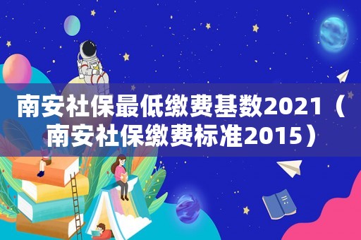 南安社保最低繳費基數2021（南安社保繳費標準2015）