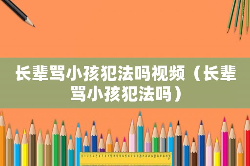 長輩罵小孩犯法嗎視頻（長輩罵小孩犯法嗎）