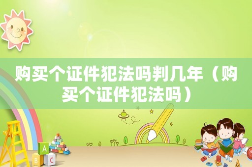 購(gòu)買個(gè)證件犯法嗎判幾年（購(gòu)買個(gè)證件犯法嗎）