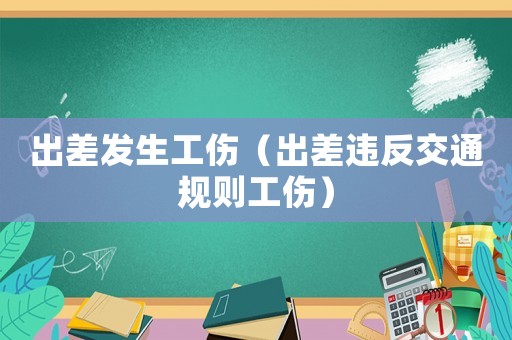 出差發(fā)生工傷（出差違反交通規(guī)則工傷）