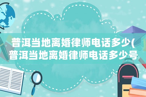 普洱當地離婚律師電話多少(普洱當地離婚律師電話多少號)