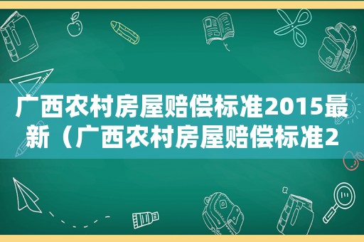 廣西農村房屋賠償標準2015最新（廣西農村房屋賠償標準2015）