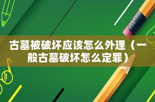古墓被破壞應該怎么外理（一般古墓破壞怎么定罪）