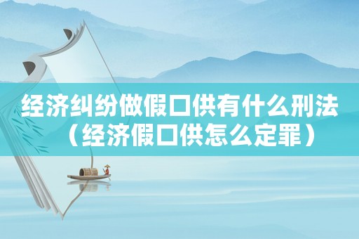 經濟糾紛做假口供有什么刑法（經濟假口供怎么定罪）