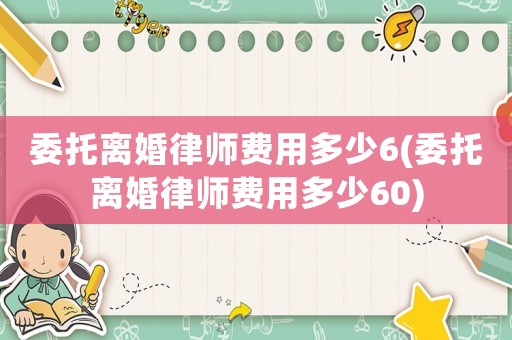 委托離婚律師費用多少6(委托離婚律師費用多少60)