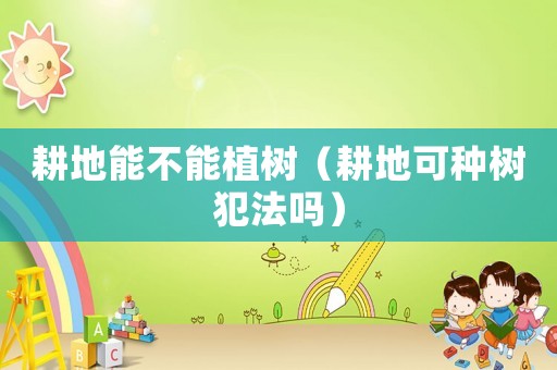 耕地能不能植樹（耕地可種樹犯法嗎）