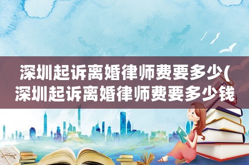 深圳起訴離婚律師費(fèi)要多少(深圳起訴離婚律師費(fèi)要多少錢)