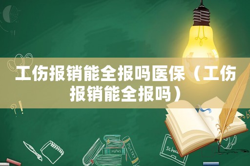 工傷報銷能全報嗎醫保（工傷報銷能全報嗎）