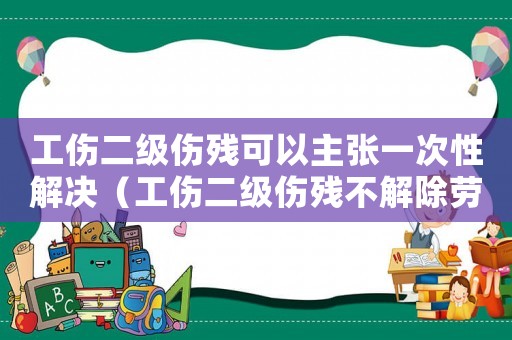 工傷二級(jí)傷殘可以主張一次性解決（工傷二級(jí)傷殘不解除勞動(dòng)關(guān)系）
