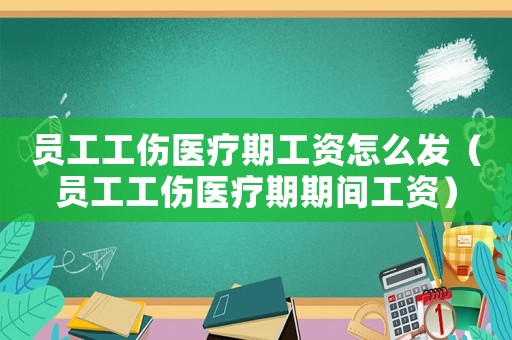 員工工傷醫(yī)療期工資怎么發(fā)（員工工傷醫(yī)療期期間工資）