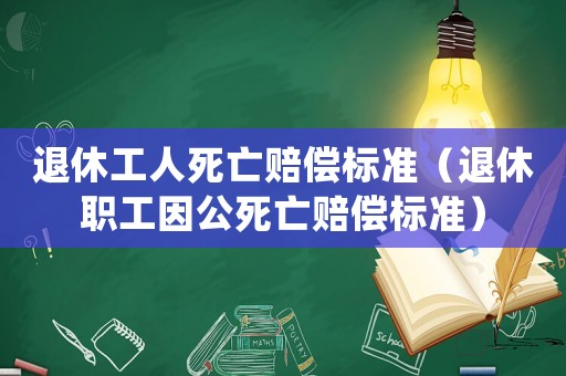 退休工人死亡賠償標準（退休職工因公死亡賠償標準）