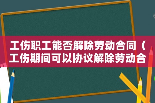 工傷職工能否解除勞動合同（工傷期間可以協議解除勞動合同）