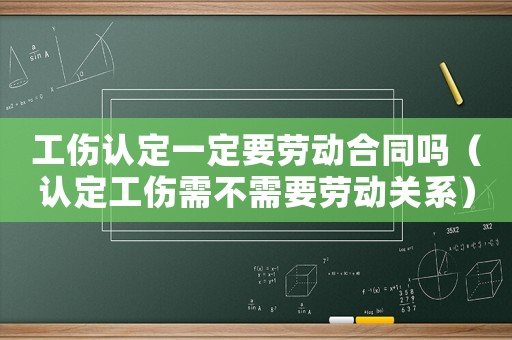 工傷認(rèn)定一定要勞動合同嗎（認(rèn)定工傷需不需要勞動關(guān)系）