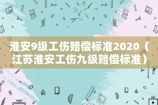 淮安9級工傷賠償標準2020（江蘇淮安工傷九級賠償標準）