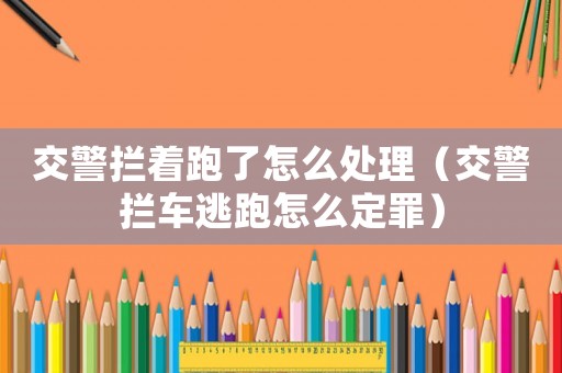 交警攔著跑了怎么處理（交警攔車逃跑怎么定罪）