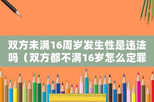 雙方未滿16周歲發生性是違法嗎（雙方都不滿16歲怎么定罪）