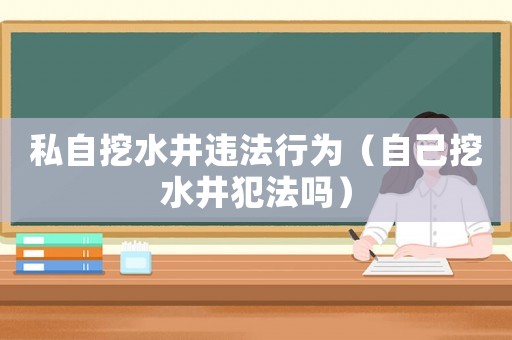 私自挖水井違法行為（自己挖水井犯法嗎）