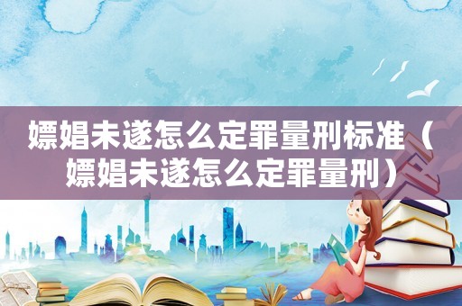 嫖娼未遂怎么定罪量刑標準（嫖娼未遂怎么定罪量刑）