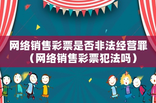 網絡銷售彩票是否非法經營罪（網絡銷售彩票犯法嗎）