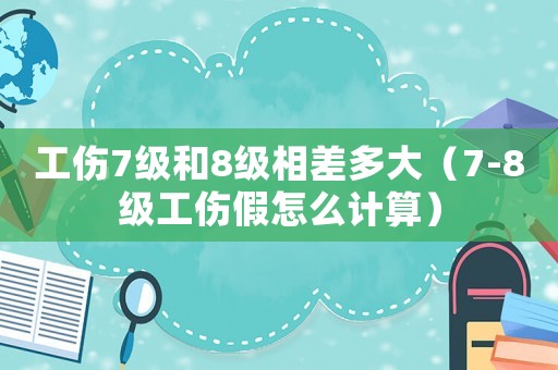 工傷7級和8級相差多大（7-8級工傷假怎么計算）