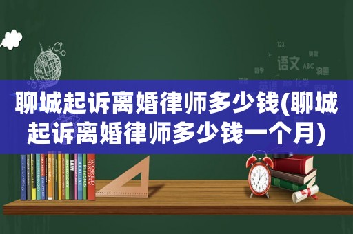 聊城起訴離婚律師多少錢(聊城起訴離婚律師多少錢一個月)