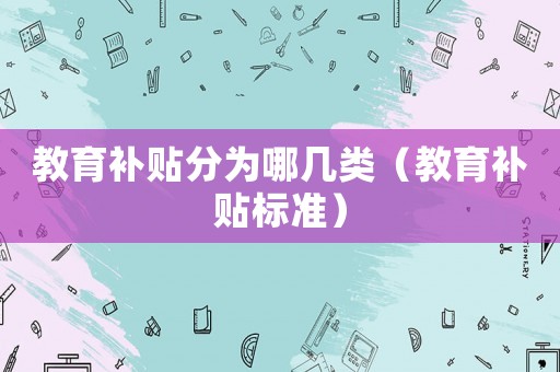 教育補(bǔ)貼分為哪幾類（教育補(bǔ)貼標(biāo)準(zhǔn)）