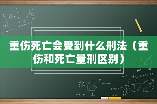 重傷死亡會(huì)受到什么刑法（重傷和死亡量刑區(qū)別）