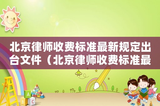 北京律師收費標準最新規定出臺文件（北京律師收費標準最新規定出臺）