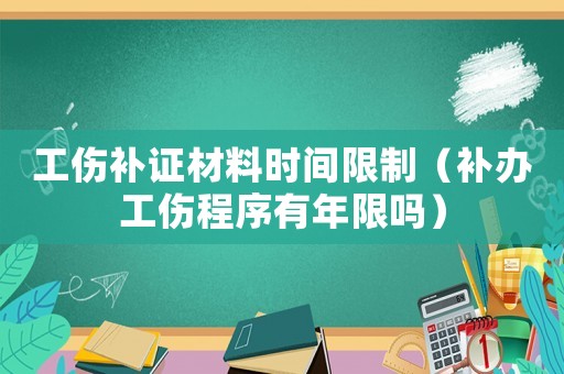 工傷補證材料時間限制（補辦工傷程序有年限嗎）